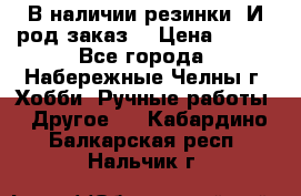 В наличии резинки. И род заказ. › Цена ­ 100 - Все города, Набережные Челны г. Хобби. Ручные работы » Другое   . Кабардино-Балкарская респ.,Нальчик г.